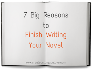 7 Big Reasons to Finish Writing Your Novel | Create A Story You Love